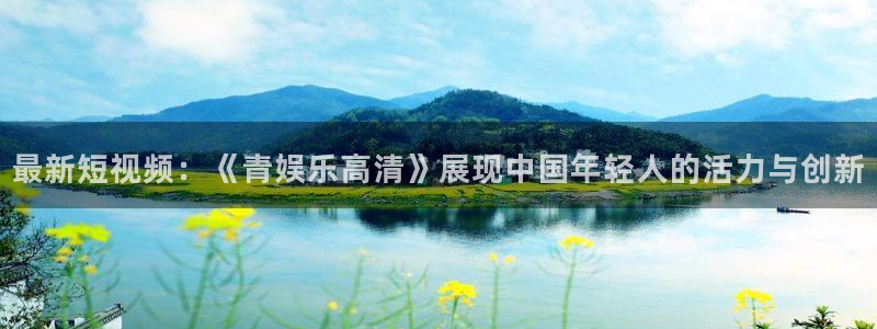 风暴娱乐登录：最新短视频：《青娱乐高清》展现中国年轻人的活力与创新