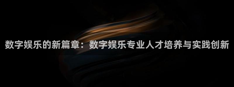 风暴娱乐：数字娱乐的新篇章：数字娱乐专业人才培养与实践创新
