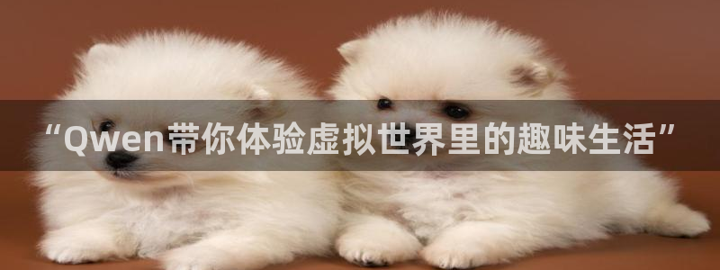 风暴娱乐官网：“Qwen带你体验虚拟世界里的趣味生活”