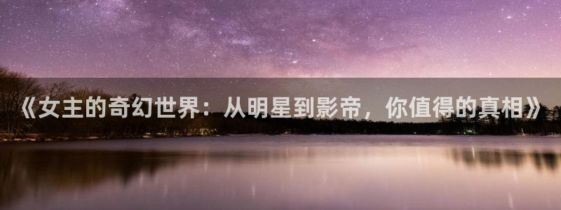 风暴娱乐登录：《女主的奇幻世界：从明星到影帝，你值得的真相》