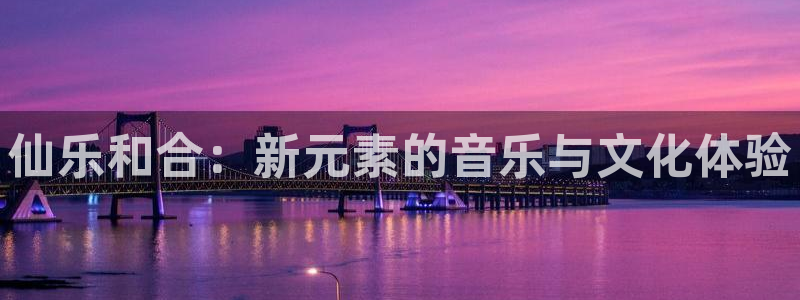 风暴娱乐登录：仙乐和合：新元素的音乐与文化体验